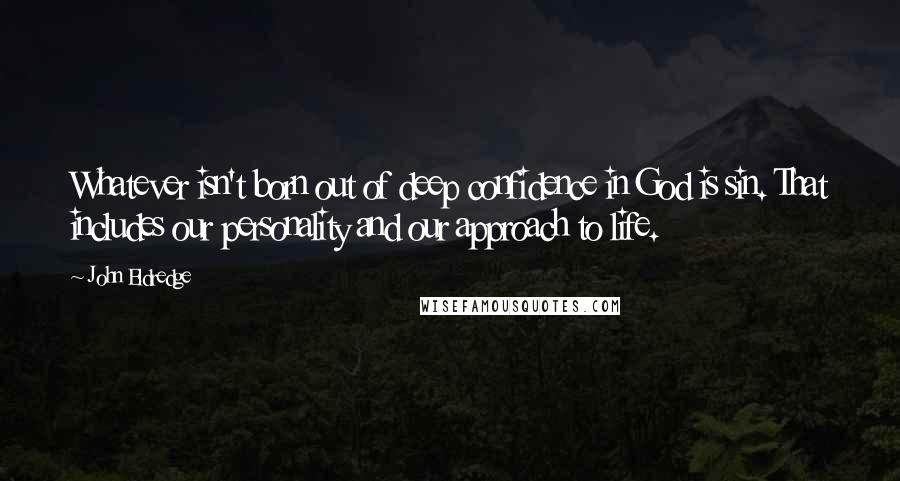 John Eldredge Quotes: Whatever isn't born out of deep confidence in God is sin. That includes our personality and our approach to life.