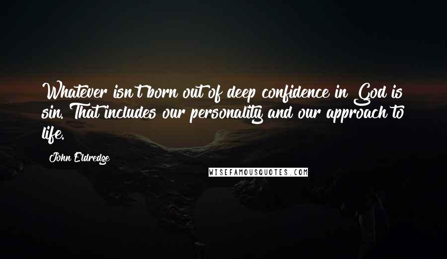 John Eldredge Quotes: Whatever isn't born out of deep confidence in God is sin. That includes our personality and our approach to life.