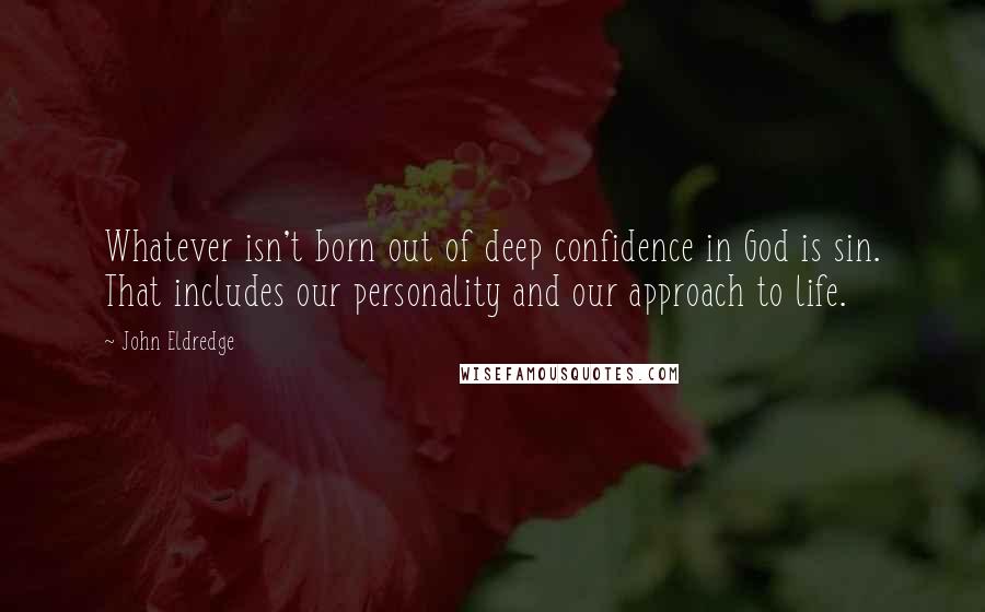 John Eldredge Quotes: Whatever isn't born out of deep confidence in God is sin. That includes our personality and our approach to life.