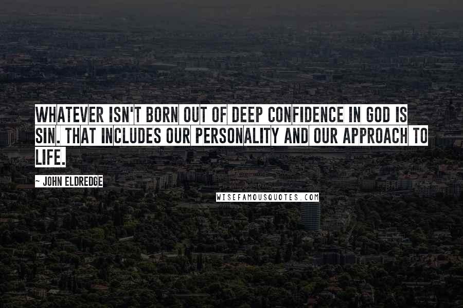 John Eldredge Quotes: Whatever isn't born out of deep confidence in God is sin. That includes our personality and our approach to life.