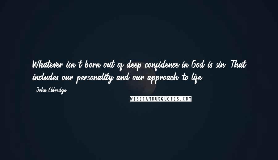 John Eldredge Quotes: Whatever isn't born out of deep confidence in God is sin. That includes our personality and our approach to life.