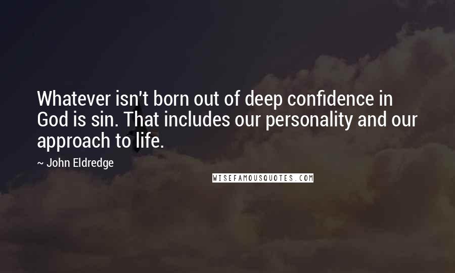 John Eldredge Quotes: Whatever isn't born out of deep confidence in God is sin. That includes our personality and our approach to life.