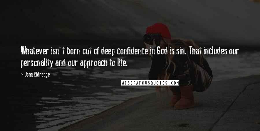 John Eldredge Quotes: Whatever isn't born out of deep confidence in God is sin. That includes our personality and our approach to life.