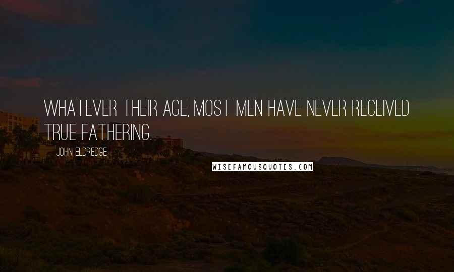 John Eldredge Quotes: Whatever their age, most men have never received true fathering.