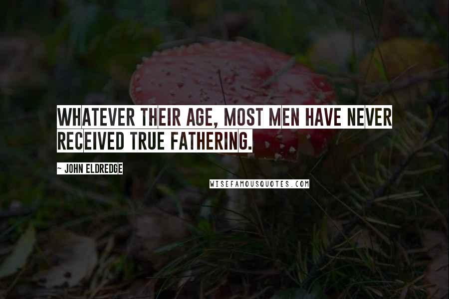 John Eldredge Quotes: Whatever their age, most men have never received true fathering.