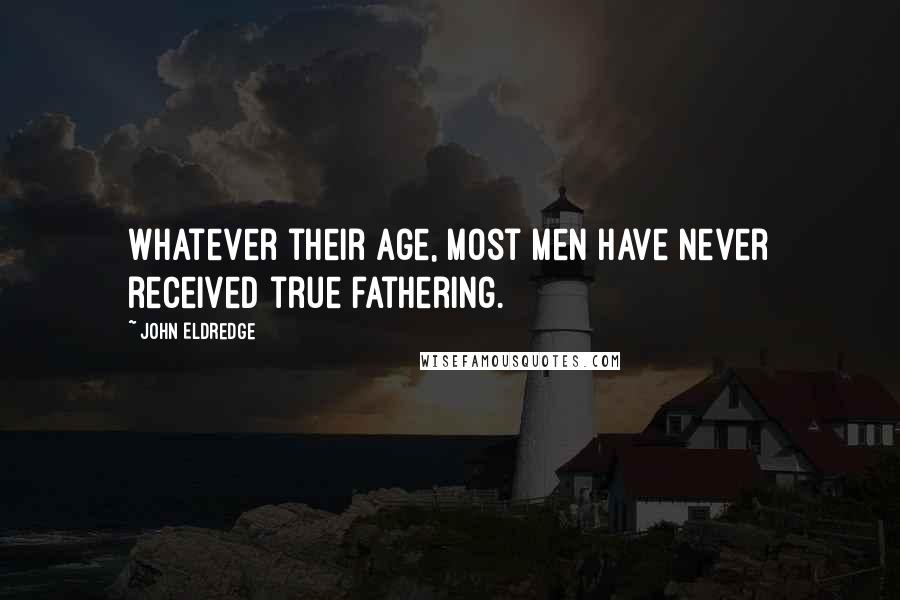 John Eldredge Quotes: Whatever their age, most men have never received true fathering.