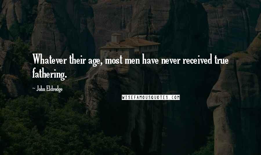 John Eldredge Quotes: Whatever their age, most men have never received true fathering.