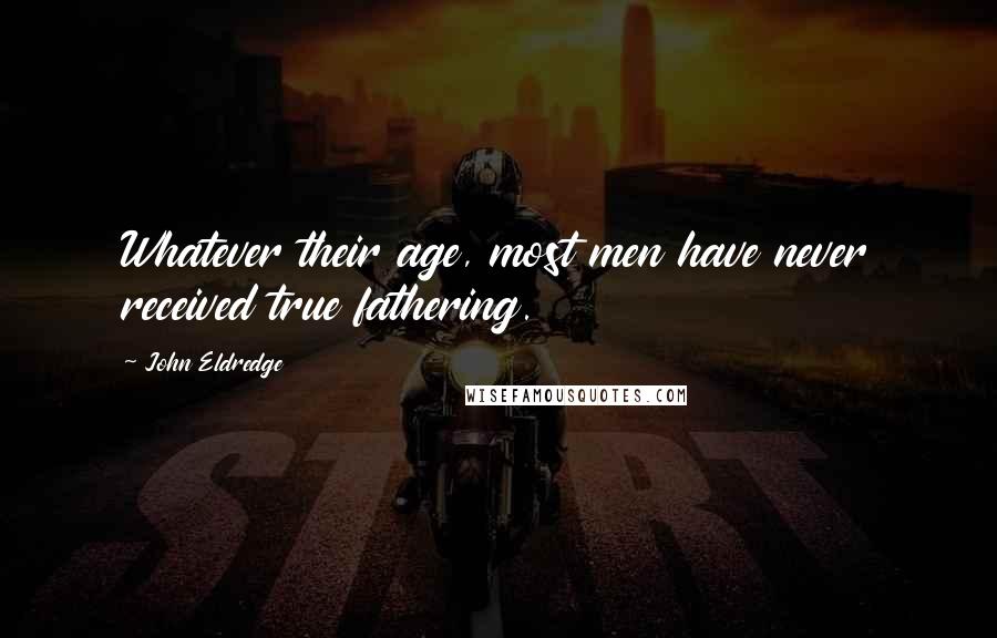 John Eldredge Quotes: Whatever their age, most men have never received true fathering.