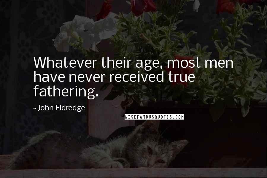 John Eldredge Quotes: Whatever their age, most men have never received true fathering.