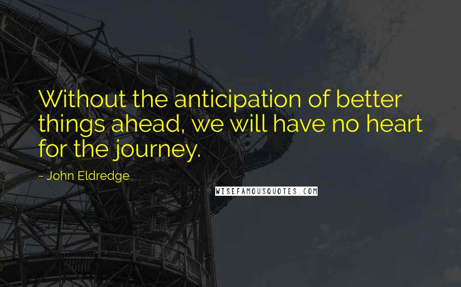 John Eldredge Quotes: Without the anticipation of better things ahead, we will have no heart for the journey.