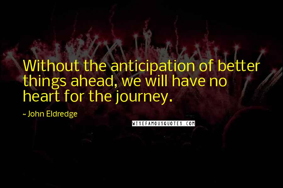 John Eldredge Quotes: Without the anticipation of better things ahead, we will have no heart for the journey.