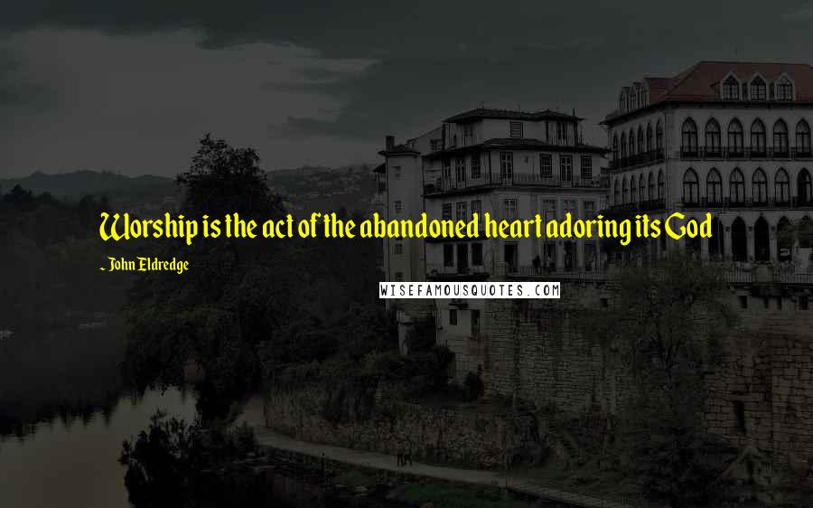 John Eldredge Quotes: Worship is the act of the abandoned heart adoring its God