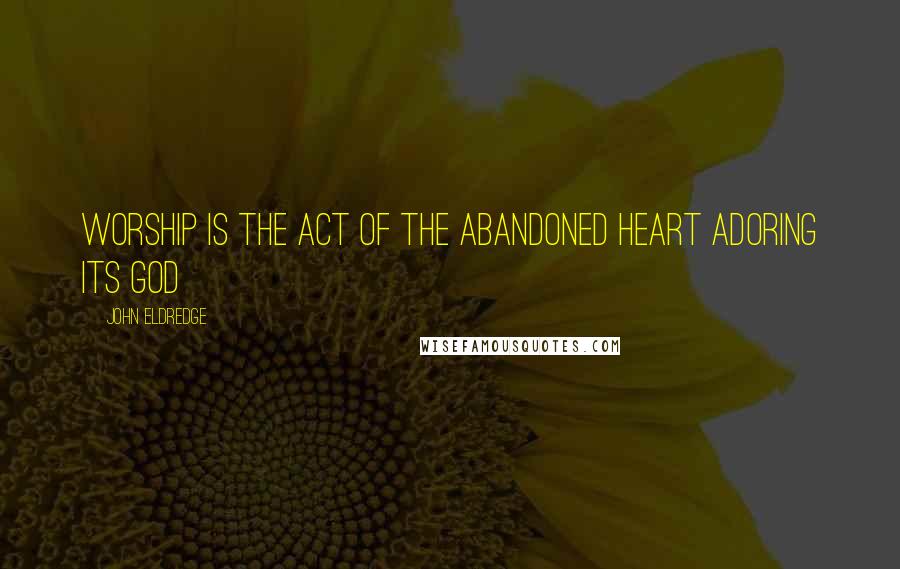 John Eldredge Quotes: Worship is the act of the abandoned heart adoring its God