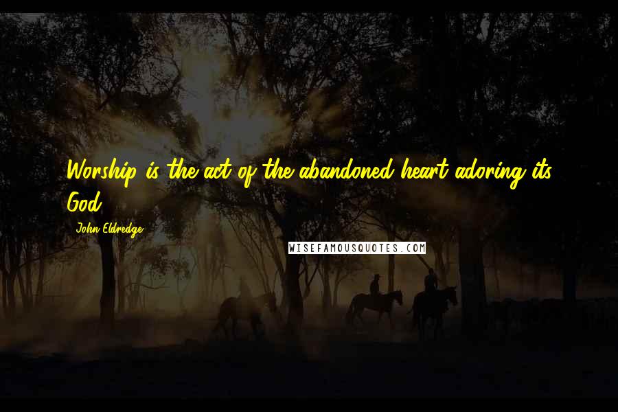 John Eldredge Quotes: Worship is the act of the abandoned heart adoring its God