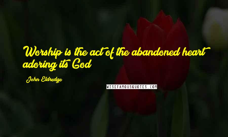 John Eldredge Quotes: Worship is the act of the abandoned heart adoring its God