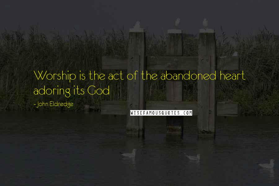 John Eldredge Quotes: Worship is the act of the abandoned heart adoring its God