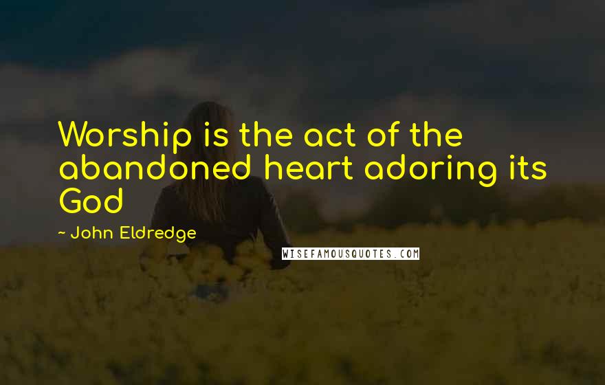 John Eldredge Quotes: Worship is the act of the abandoned heart adoring its God