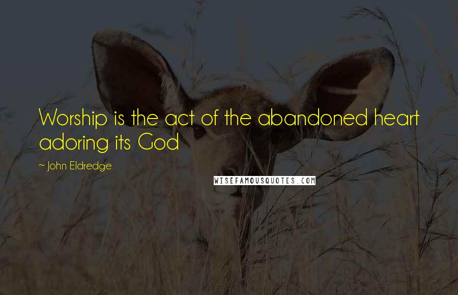 John Eldredge Quotes: Worship is the act of the abandoned heart adoring its God