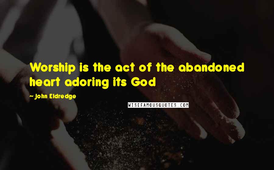 John Eldredge Quotes: Worship is the act of the abandoned heart adoring its God