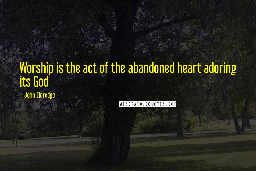 John Eldredge Quotes: Worship is the act of the abandoned heart adoring its God