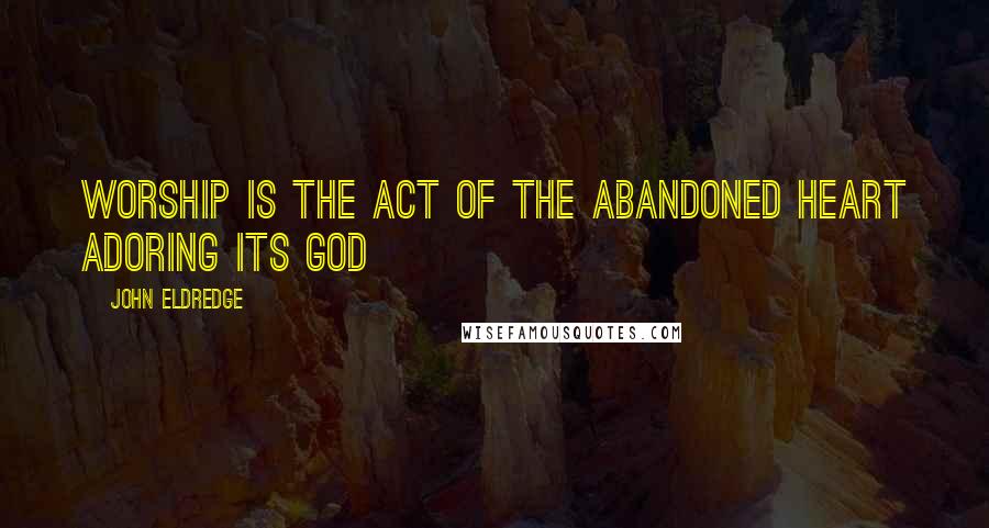 John Eldredge Quotes: Worship is the act of the abandoned heart adoring its God