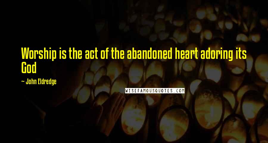 John Eldredge Quotes: Worship is the act of the abandoned heart adoring its God