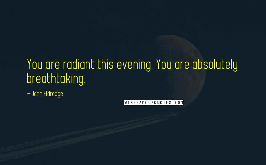 John Eldredge Quotes: You are radiant this evening. You are absolutely breathtaking.