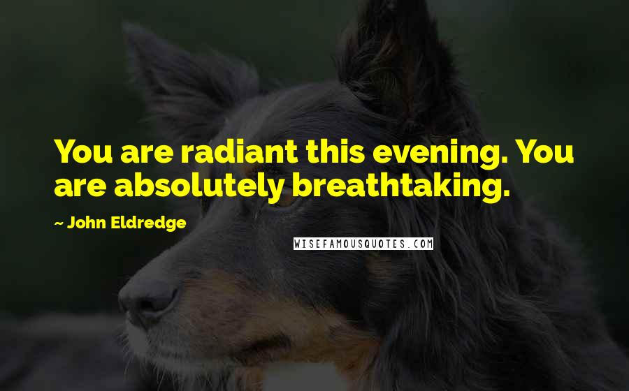 John Eldredge Quotes: You are radiant this evening. You are absolutely breathtaking.