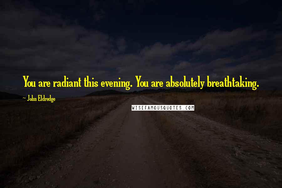 John Eldredge Quotes: You are radiant this evening. You are absolutely breathtaking.
