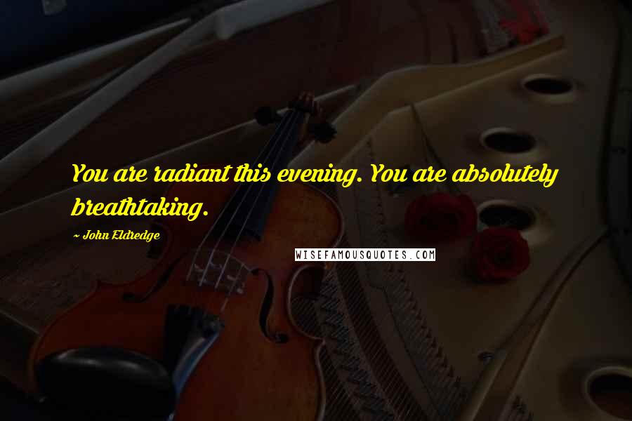 John Eldredge Quotes: You are radiant this evening. You are absolutely breathtaking.