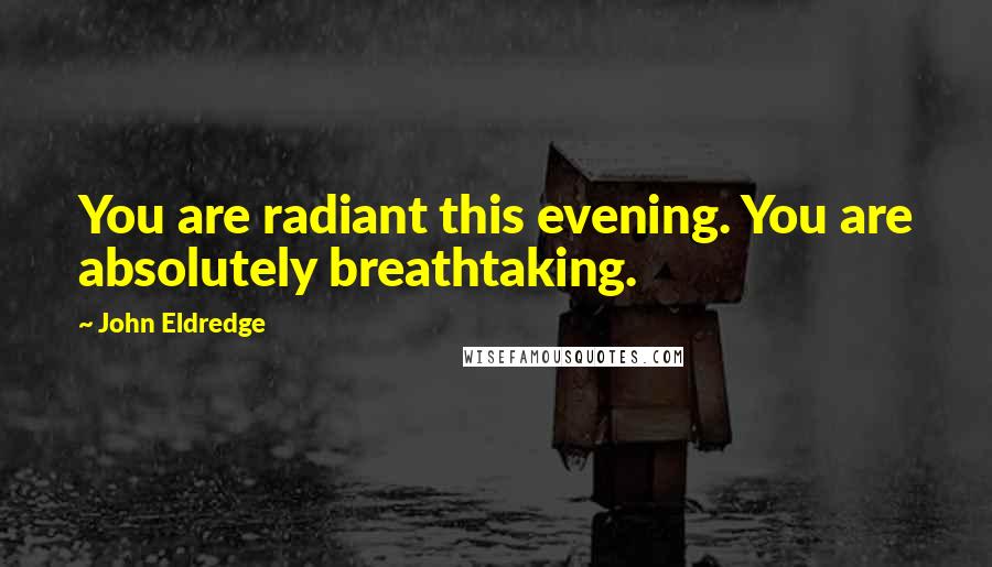 John Eldredge Quotes: You are radiant this evening. You are absolutely breathtaking.