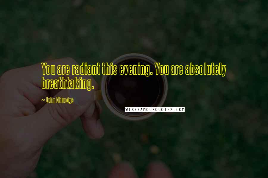 John Eldredge Quotes: You are radiant this evening. You are absolutely breathtaking.