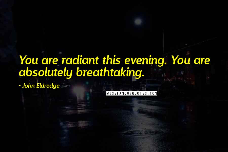 John Eldredge Quotes: You are radiant this evening. You are absolutely breathtaking.