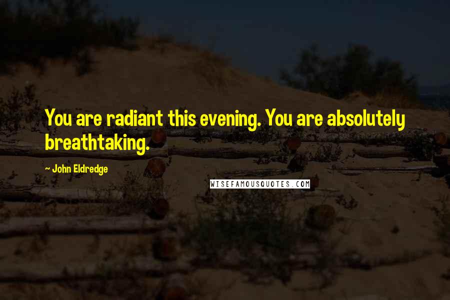 John Eldredge Quotes: You are radiant this evening. You are absolutely breathtaking.