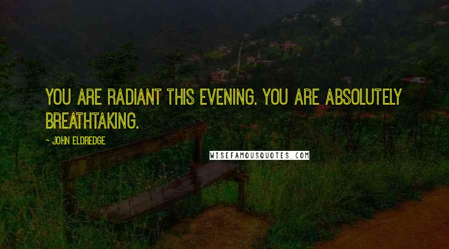 John Eldredge Quotes: You are radiant this evening. You are absolutely breathtaking.
