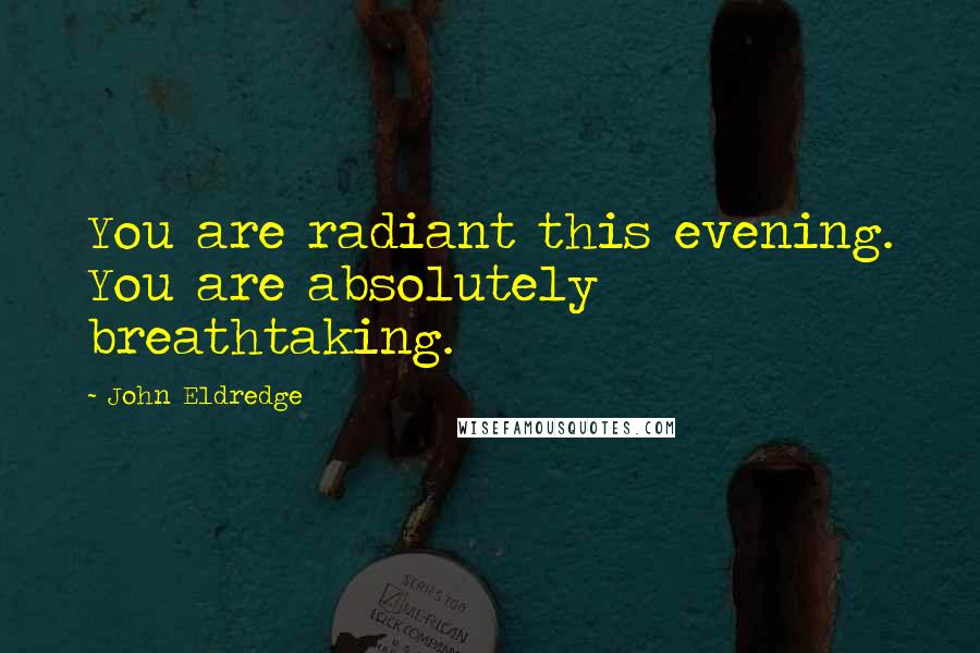 John Eldredge Quotes: You are radiant this evening. You are absolutely breathtaking.