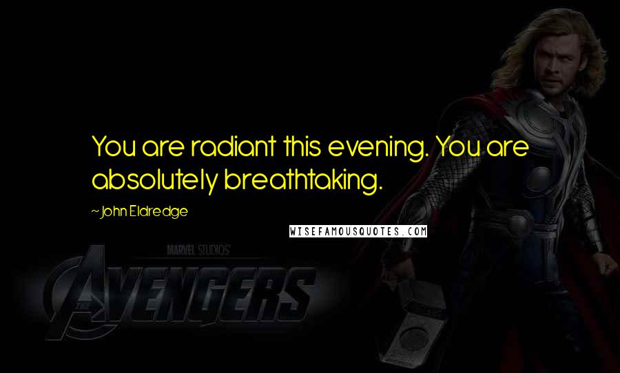 John Eldredge Quotes: You are radiant this evening. You are absolutely breathtaking.
