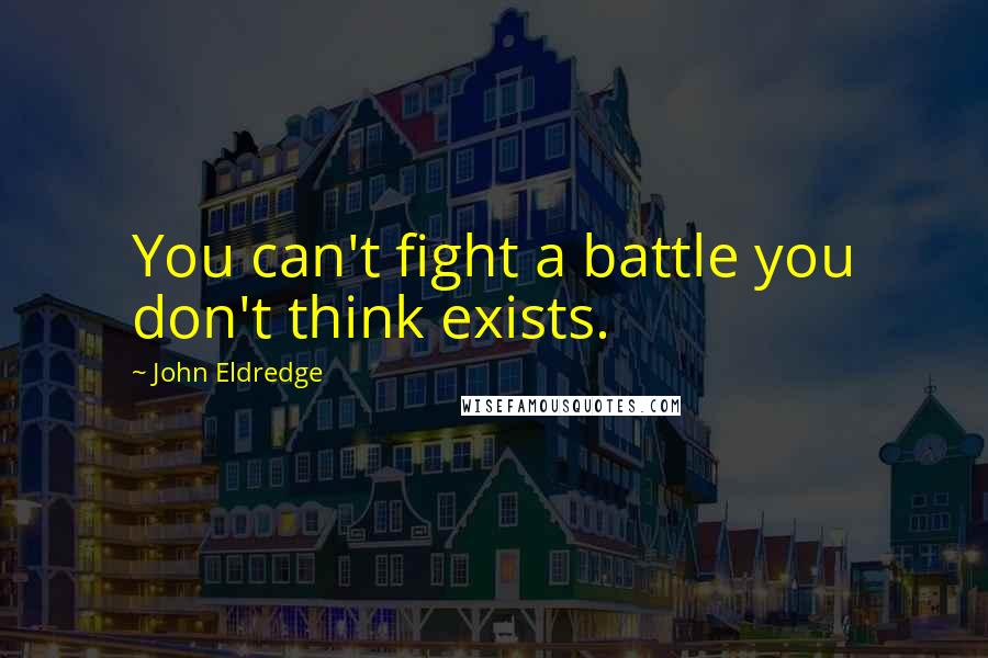 John Eldredge Quotes: You can't fight a battle you don't think exists.