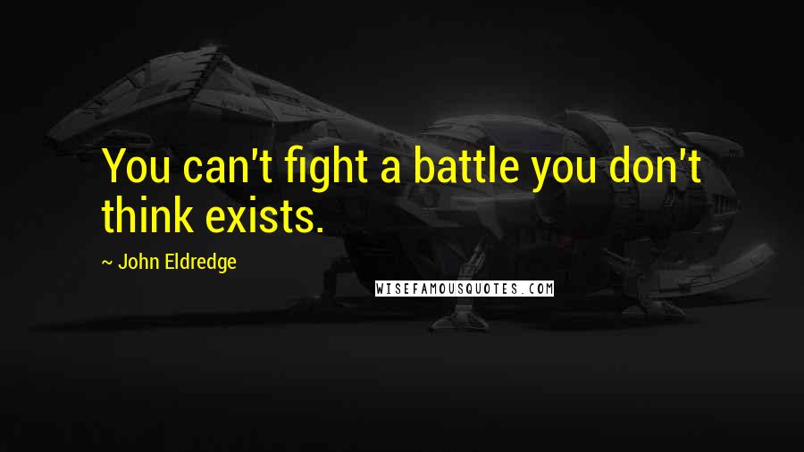 John Eldredge Quotes: You can't fight a battle you don't think exists.