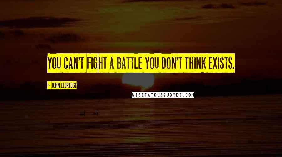 John Eldredge Quotes: You can't fight a battle you don't think exists.