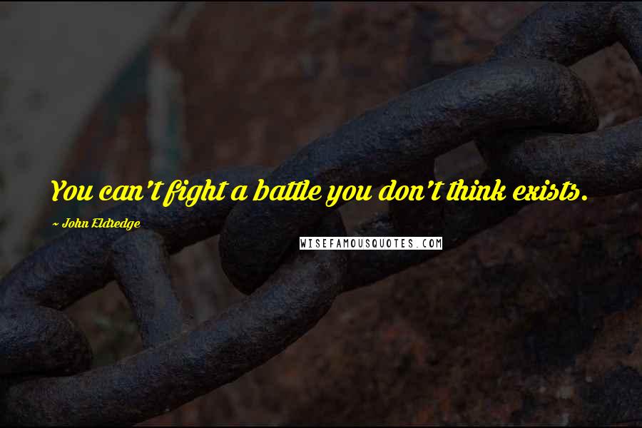 John Eldredge Quotes: You can't fight a battle you don't think exists.