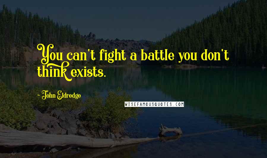John Eldredge Quotes: You can't fight a battle you don't think exists.