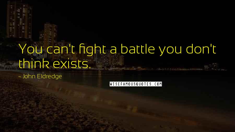 John Eldredge Quotes: You can't fight a battle you don't think exists.