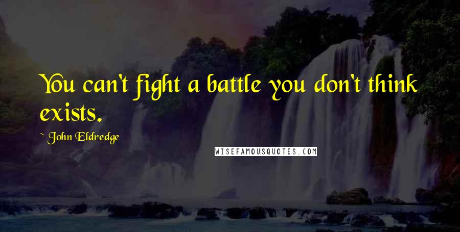John Eldredge Quotes: You can't fight a battle you don't think exists.
