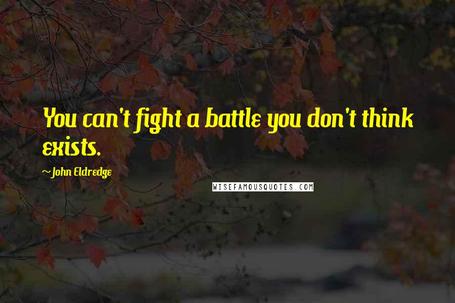 John Eldredge Quotes: You can't fight a battle you don't think exists.