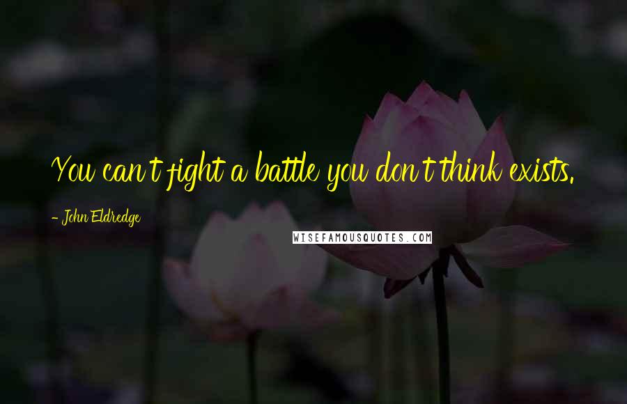 John Eldredge Quotes: You can't fight a battle you don't think exists.