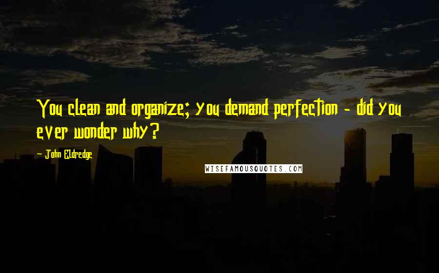 John Eldredge Quotes: You clean and organize; you demand perfection - did you ever wonder why?