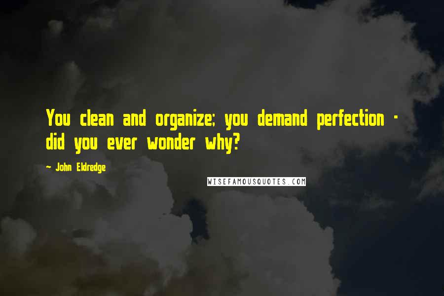 John Eldredge Quotes: You clean and organize; you demand perfection - did you ever wonder why?