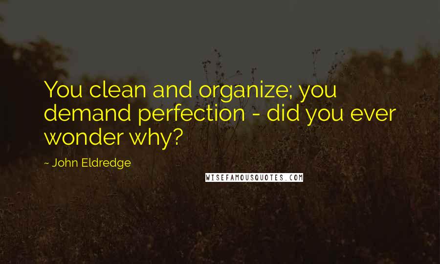 John Eldredge Quotes: You clean and organize; you demand perfection - did you ever wonder why?