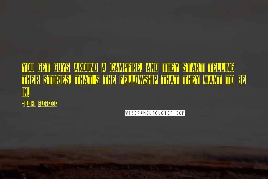 John Eldredge Quotes: You get guys around a campfire, and they start telling their stories. That's the fellowship that they want to be in.